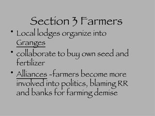 Section 3 Farmers   Local lodges organize into  Granges collaborate to buy own seed and fertilizer Alliances  -farmers become more involved into politics, blaming RR and banks for farming demise 