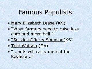 Famous Populists Mary Elizabeth Lease  (KS) “ What farmers need to raise less corn and more hell.” “ Sockless” Jerry Simpson (KS) Tom Watson  (GA) “ ...ants will carry me out the keyhole...” 