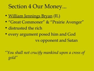 Section 4 Our Money... William Jennings Bryan  (IL) “ Great Commoner” & “Prairie Avenger” distrusted the rich every argument posed him and God vs opponent and Satan “ You shall not crucify mankind upon a cross of gold” 