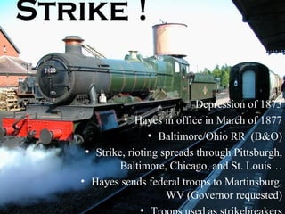 Strike ! Depression of 1873 Hayes in office in March of 1877 Baltimore/Ohio RR  (B&O) Strike, rioting spreads through Pittsburgh, Baltimore, Chicago, and St. Louis… Hayes sends federal troops to Martinsburg, WV (Governor requested) Troops used as strikebreakers 