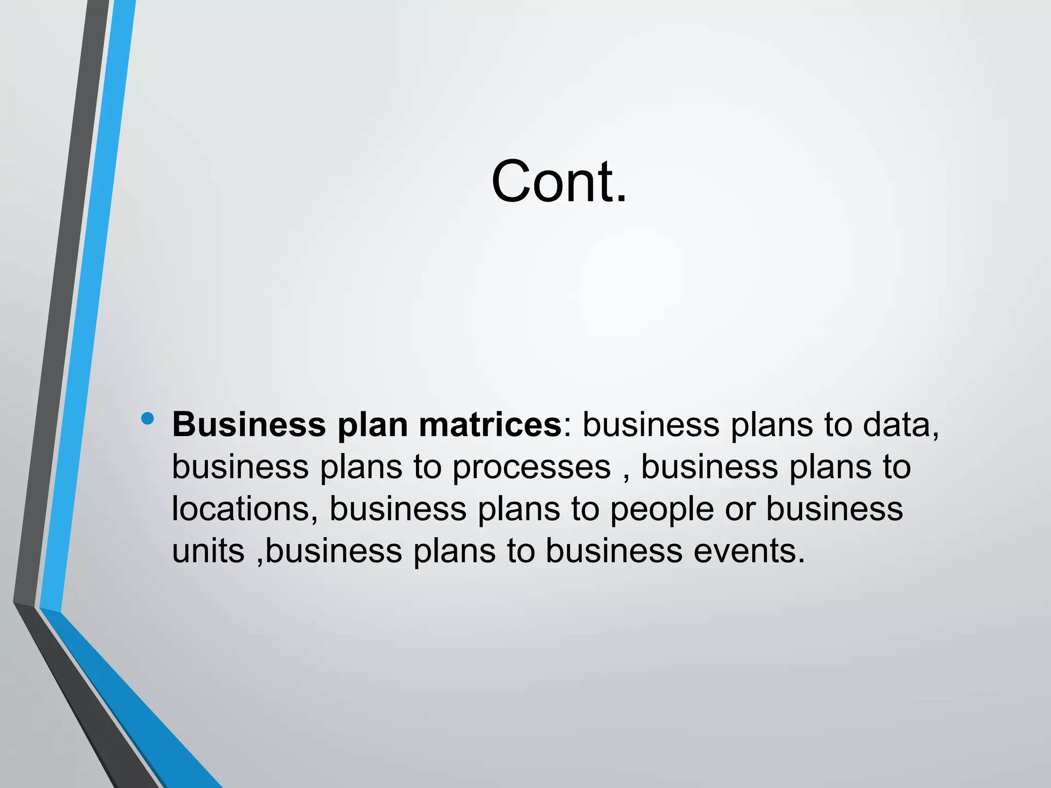 Cont.
• Business plan matrices: business plans to data,
business plans to processes , business plans to
locations, business plans to people or business
units ,business plans to business events.
 