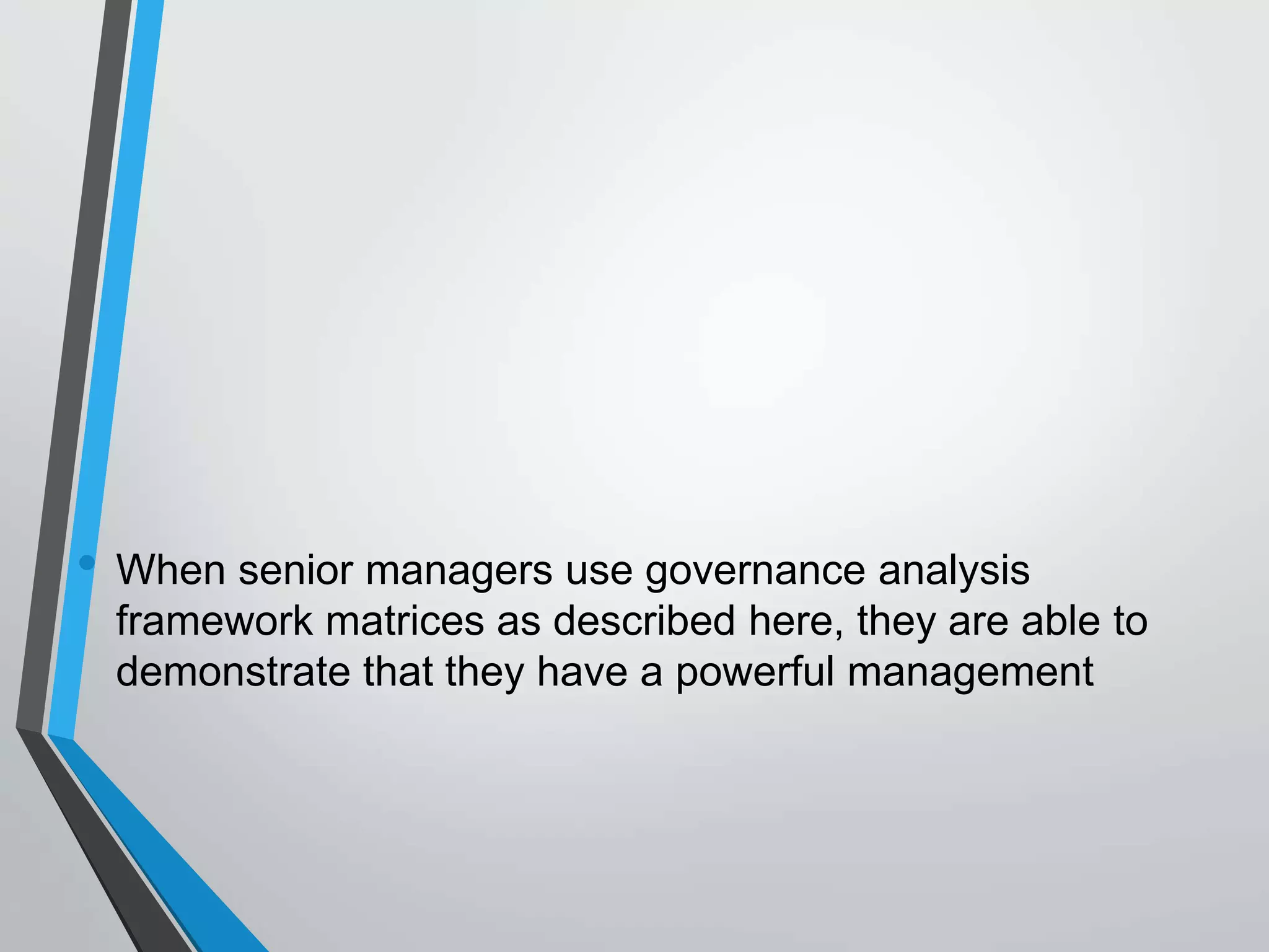 • When senior managers use governance analysis
framework matrices as described here, they are able to
demonstrate that they have a powerful management
 