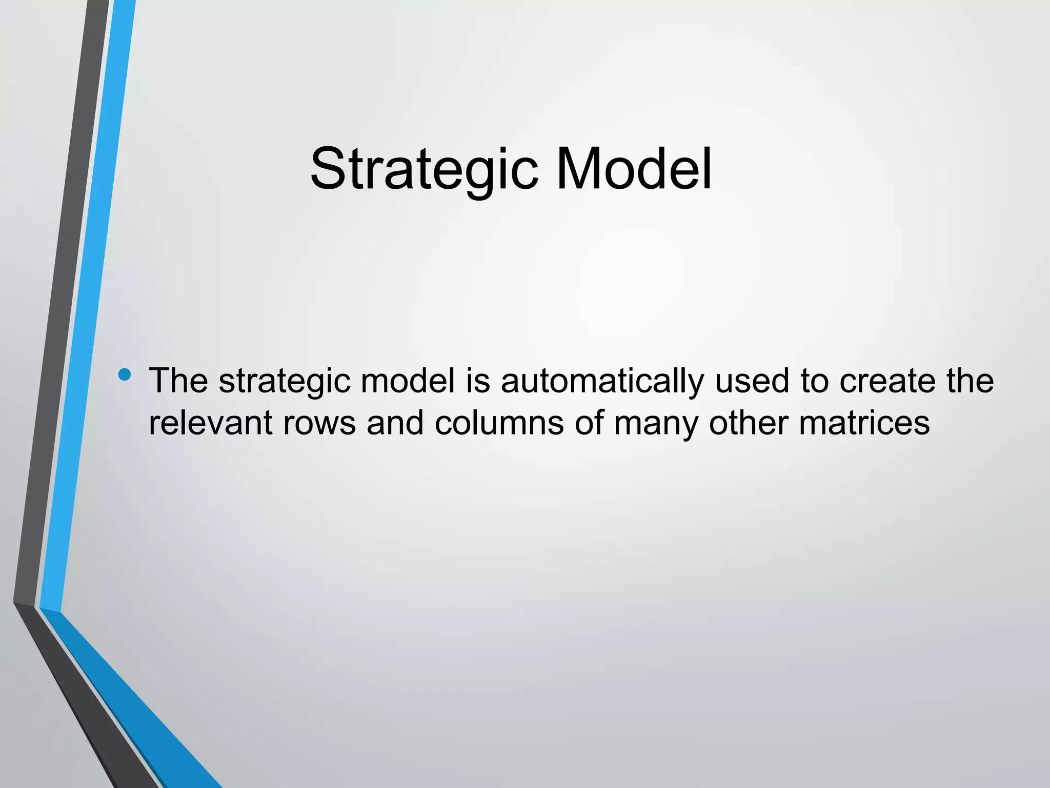 • The strategic model is automatically used to create the
relevant rows and columns of many other matrices
Strategic Model
 