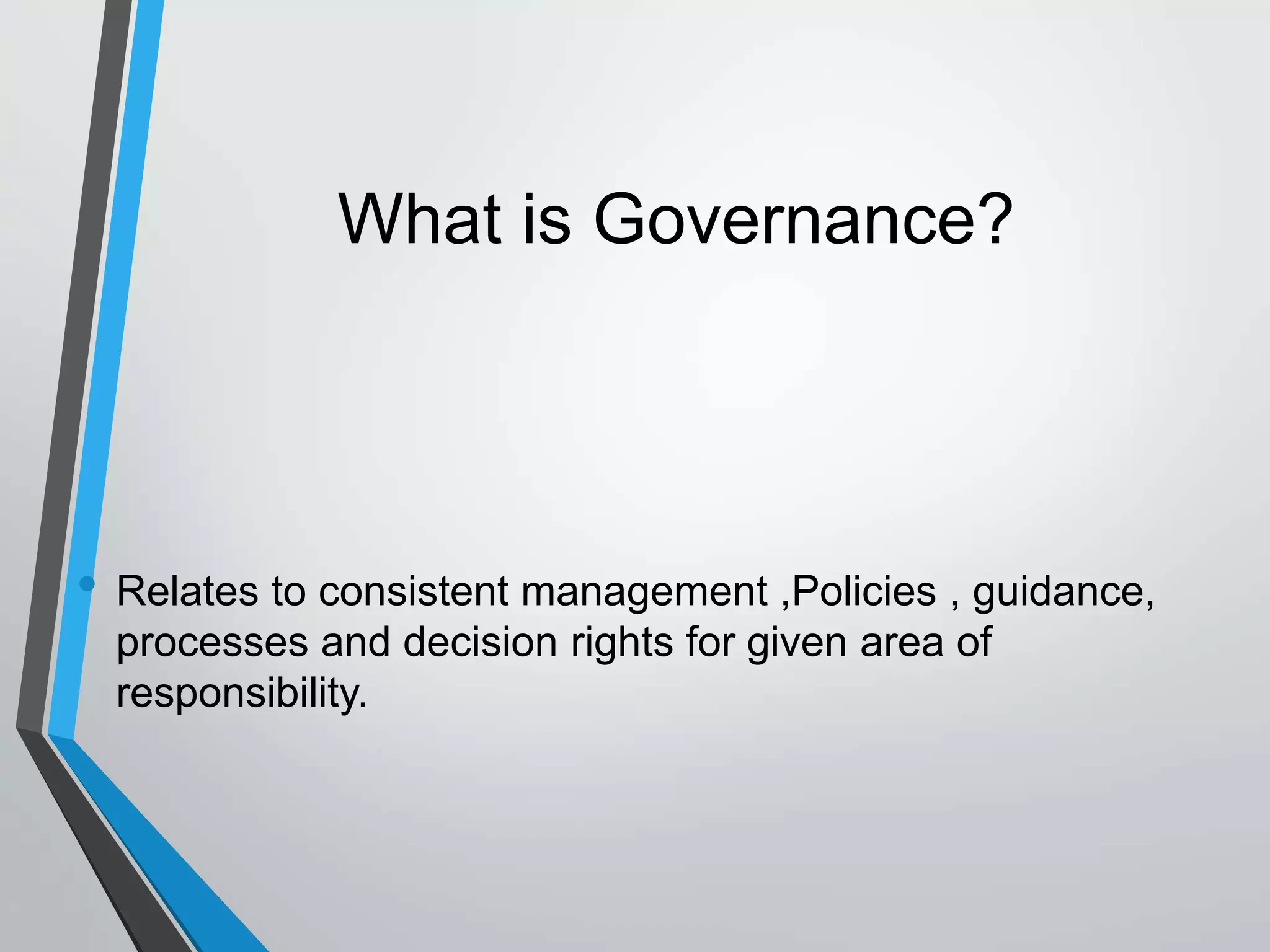 What is Governance?
• Relates to consistent management ,Policies , guidance,
processes and decision rights for given area of
responsibility.
 