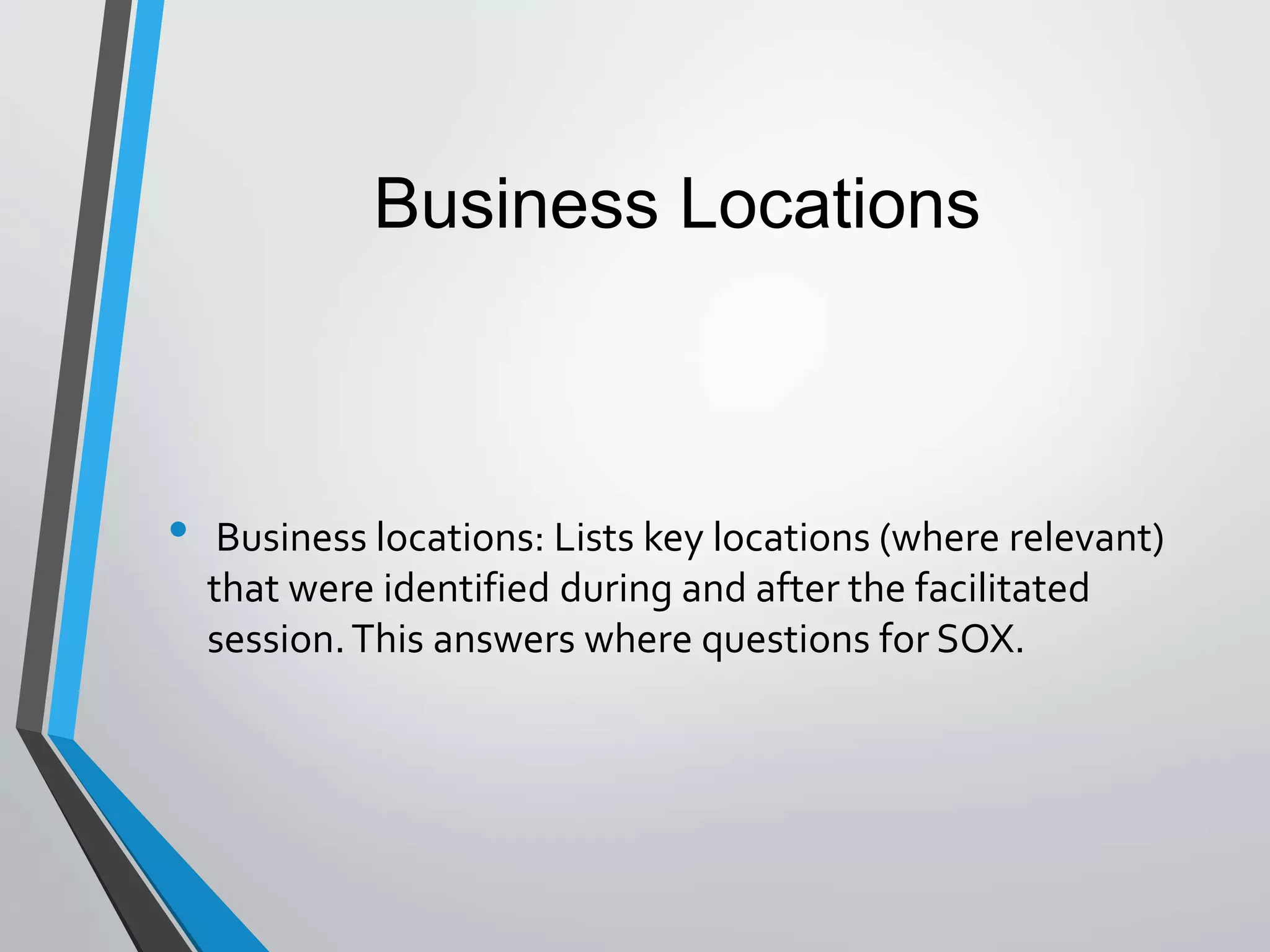 • Business locations: Lists key locations (where relevant)
that were identified during and after the facilitated
session.This answers where questions for SOX.
Business Locations
 