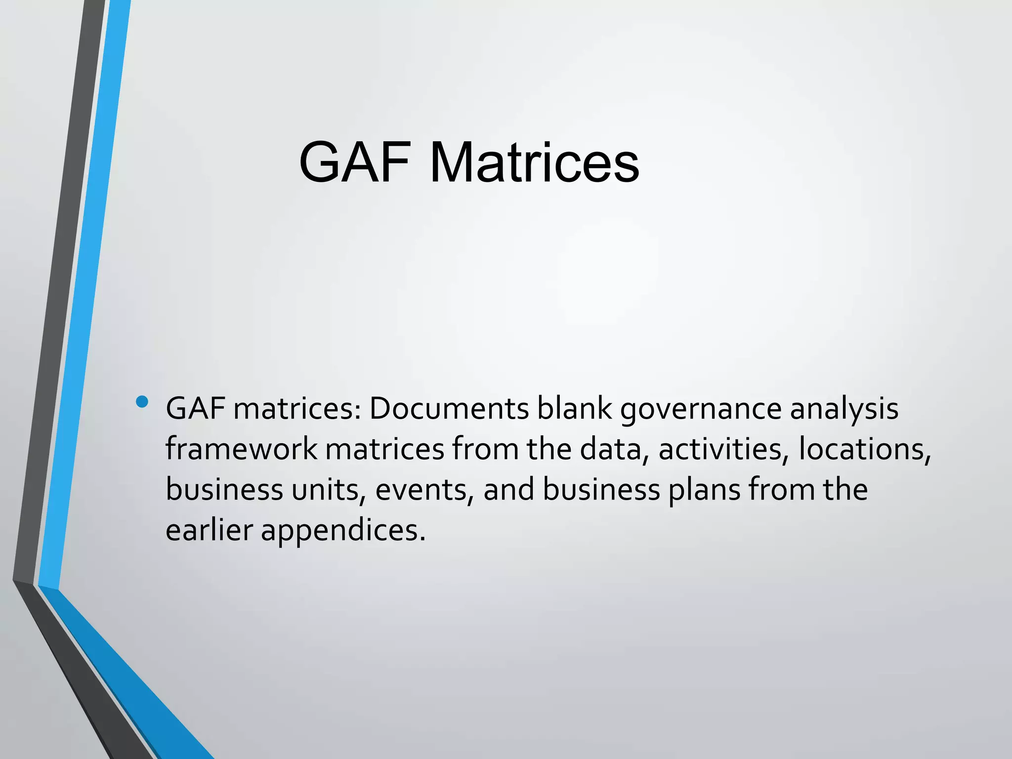 • GAF matrices: Documents blank governance analysis
framework matrices from the data, activities, locations,
business units, events, and business plans from the
earlier appendices.
GAF Matrices
 
