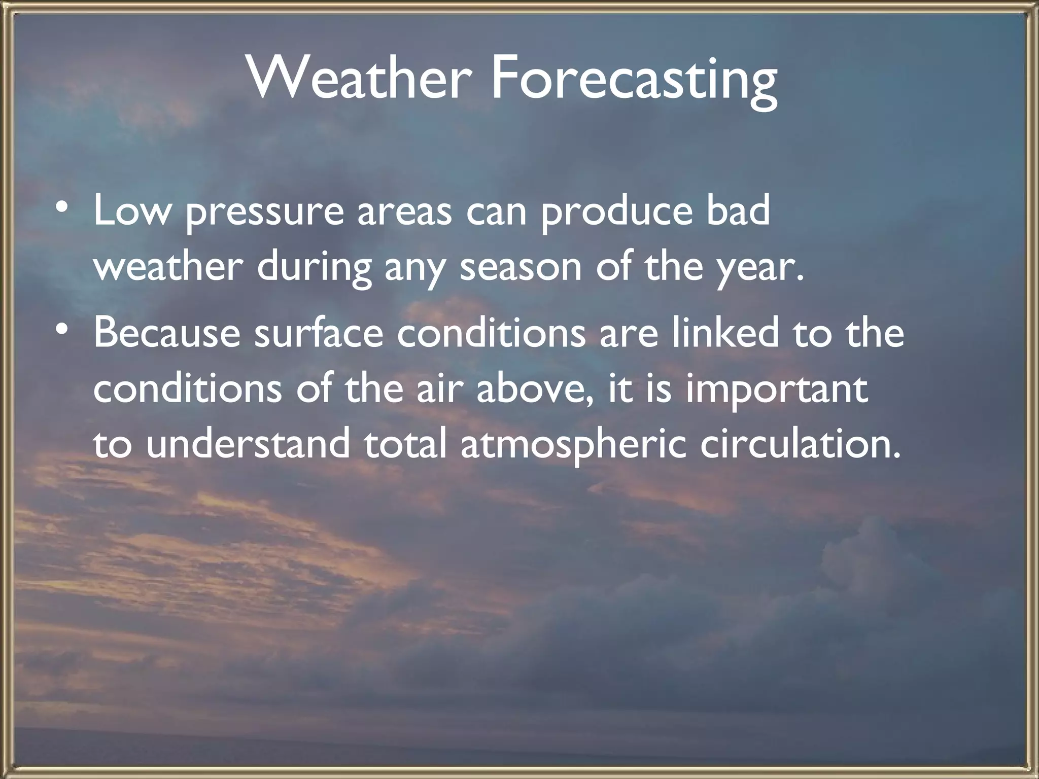 Weather Forecasting   Low pressure areas can produce bad weather during any season of the year.  Because surface conditions are linked to the conditions of the air above, it is important to understand total atmospheric circulation. 