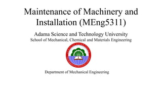 Maintenance of Machinery and
Installation (MEng5311)
Adama Science and Technology University
School of Mechanical, Chemical and Materials Engineering
Department of Mechanical Engineering
 