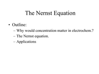 The Nernst Equation
• Outline:
– Why would concentration matter in electrochem.?
– The Nernst equation.
– Applications
 
