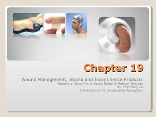 Chapter 19 Wound Management, Stoma and Incontinence Products Reporters: Dune Vienis Karen Rafael & Melodel Torculas BS-Pharmacy 4A University of the Immaculate Conception 