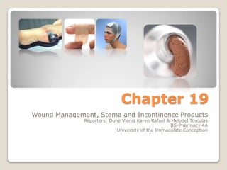 Chapter 19 Wound Management, Stoma and Incontinence Products Reporters: Dune Vienis Karen Rafael& MelodelTorculas BS-Pharmacy 4A University of the Immaculate Conception 