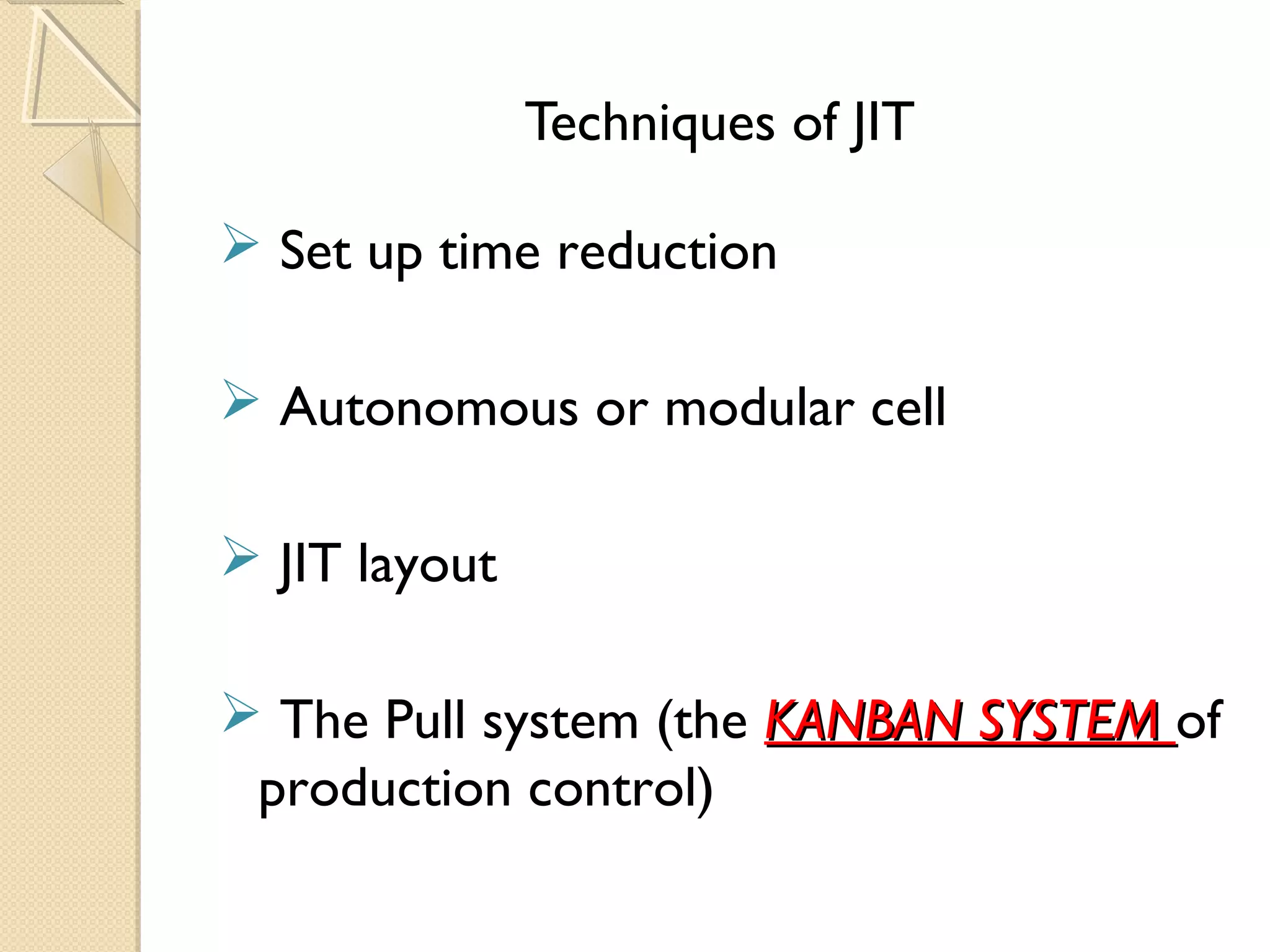 Techniques of JIT
 Set up time reduction
 Autonomous or modular cell
 JIT layout
 The Pull system (the KANBAN SYSTEMKANBAN SYSTEM of
production control)
 