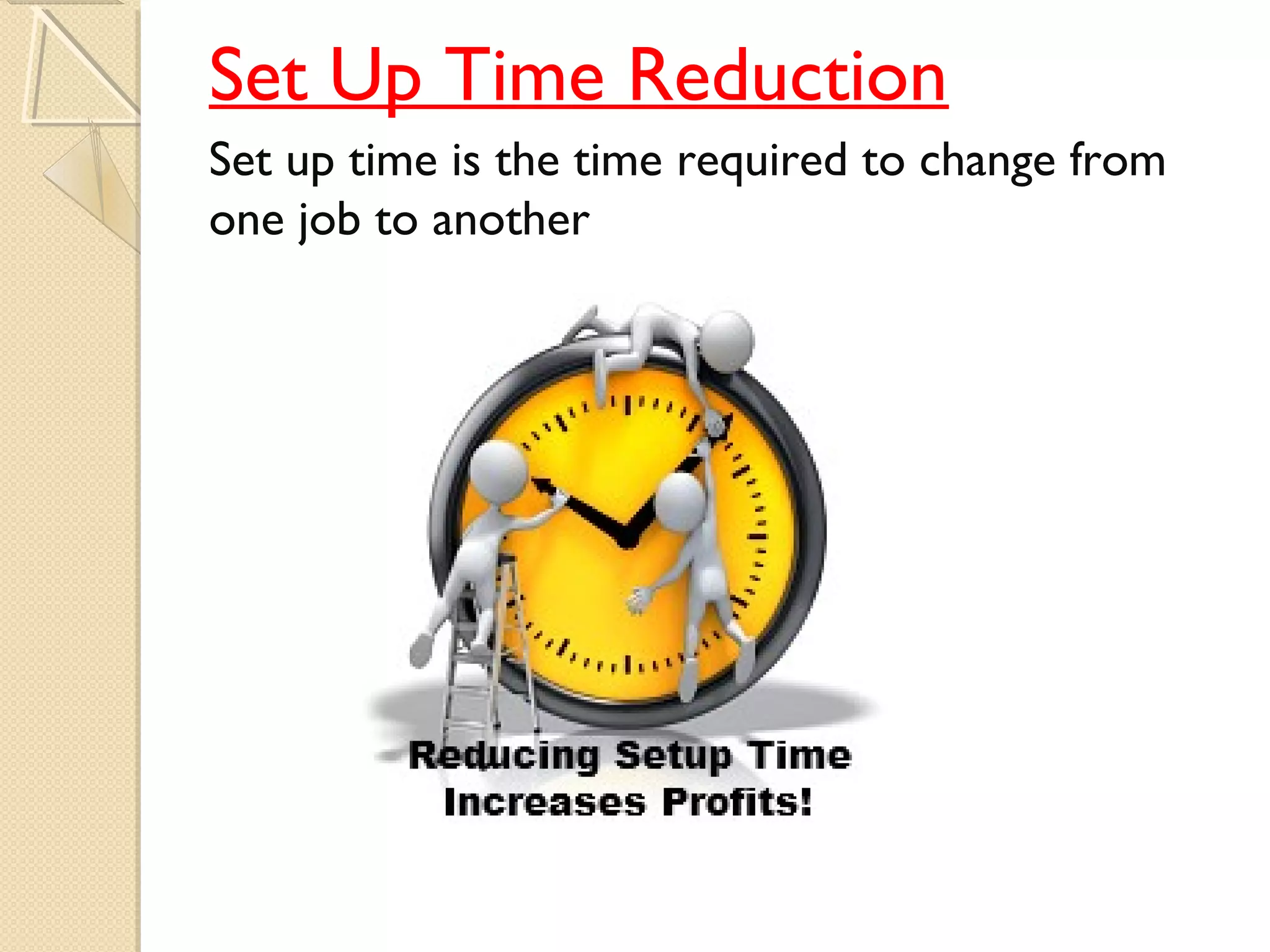 Set Up Time Reduction
Set up time is the time required to change from
one job to another
 