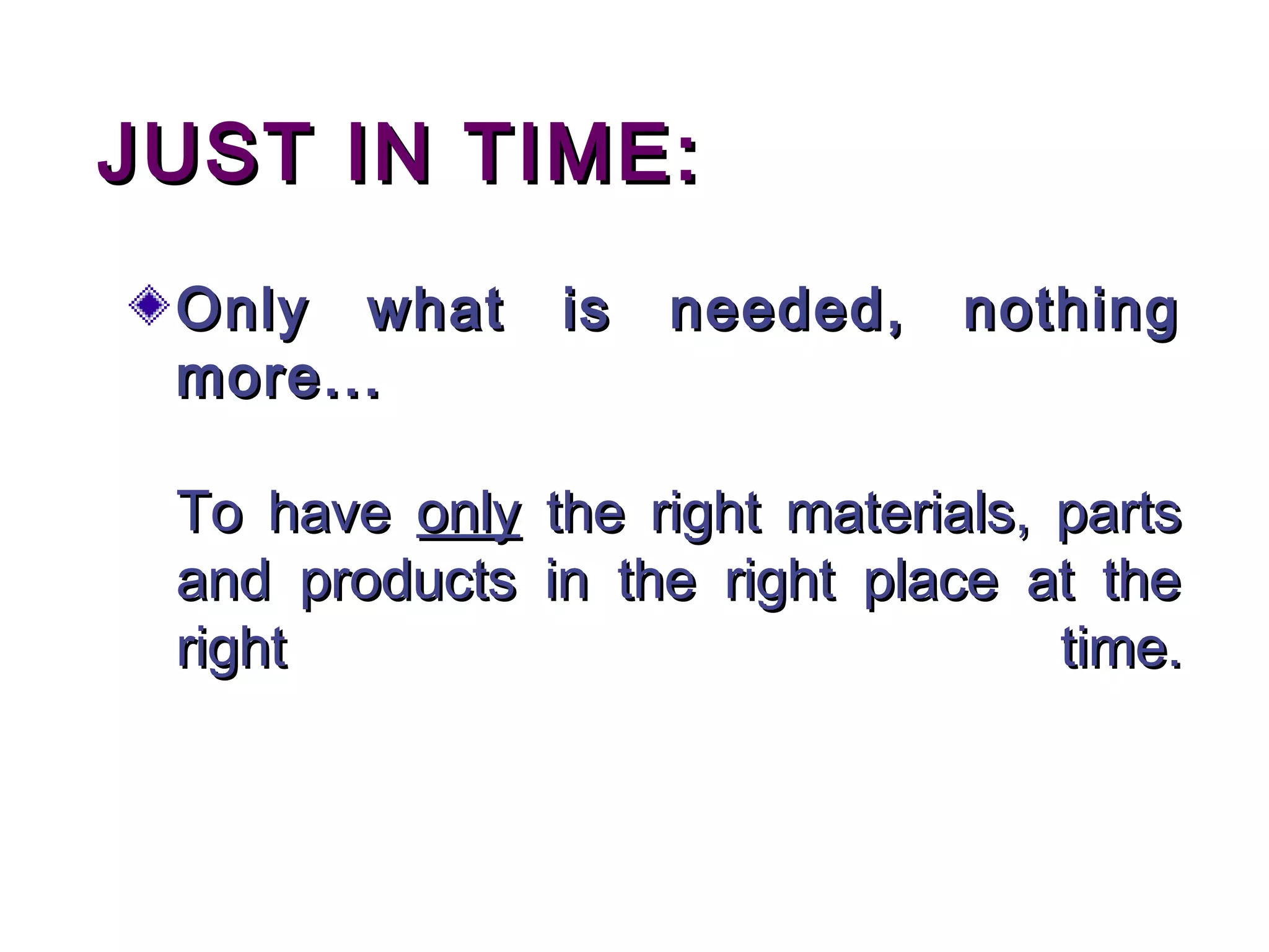 JUST IN TIME:JUST IN TIME:
Only what is needed, nothingOnly what is needed, nothing
more...more...
  
To haveTo have onlyonly the right materials, partsthe right materials, parts
and products in the right place at theand products in the right place at the
right time.right time.
  
 
