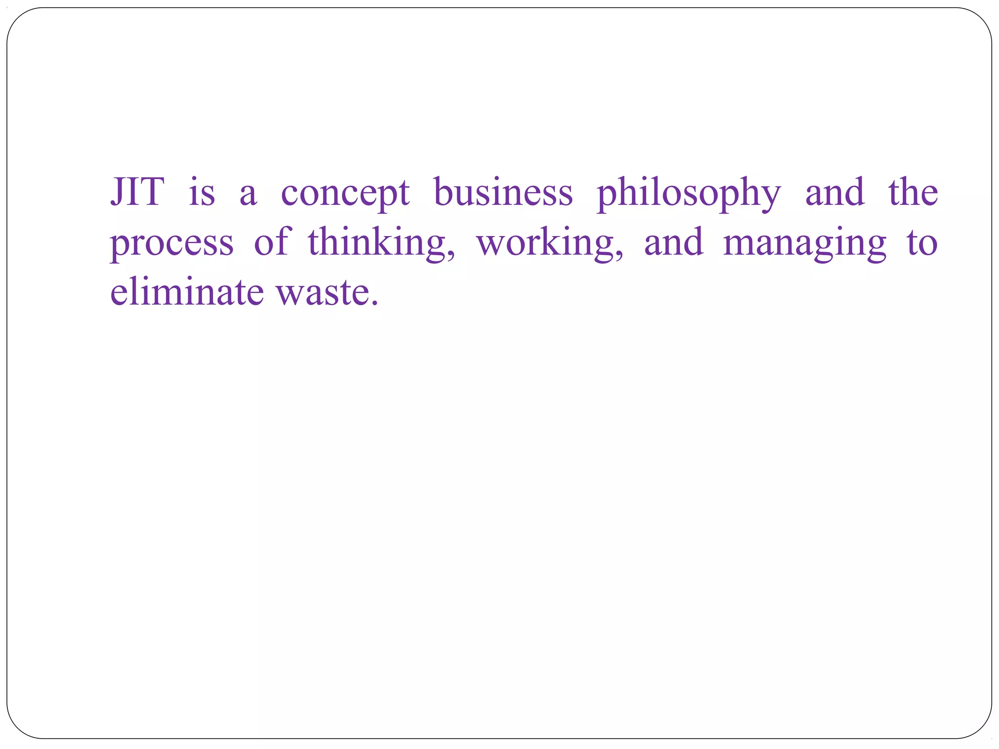 JIT is a concept business philosophy and the
process of thinking, working, and managing to
eliminate waste.
 