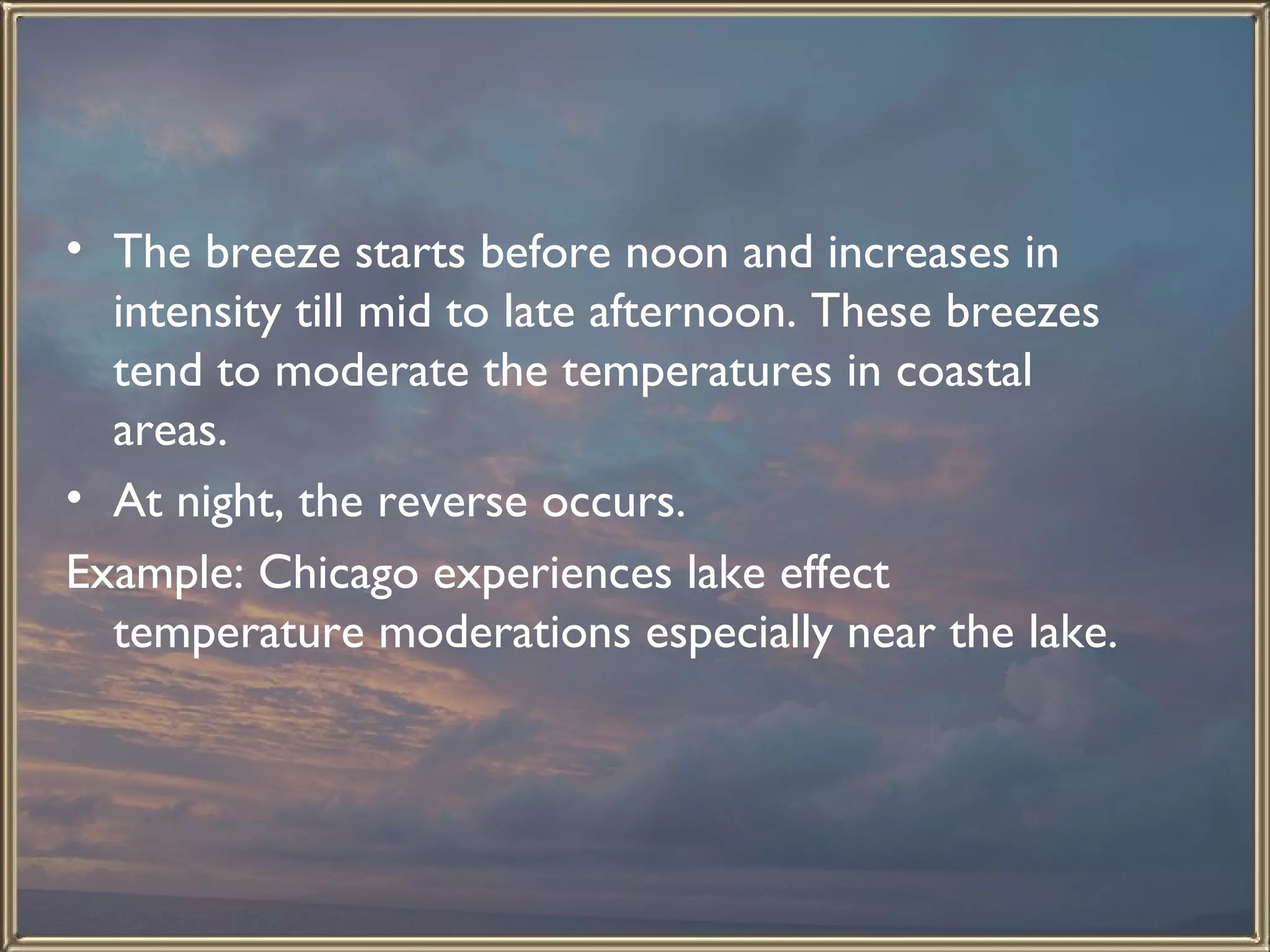 The breeze starts before noon and increases in intensity till mid to late afternoon. These breezes tend to moderate the temperatures in coastal areas.  At night, the reverse occurs.  Example: Chicago experiences lake effect temperature moderations especially near the lake.  