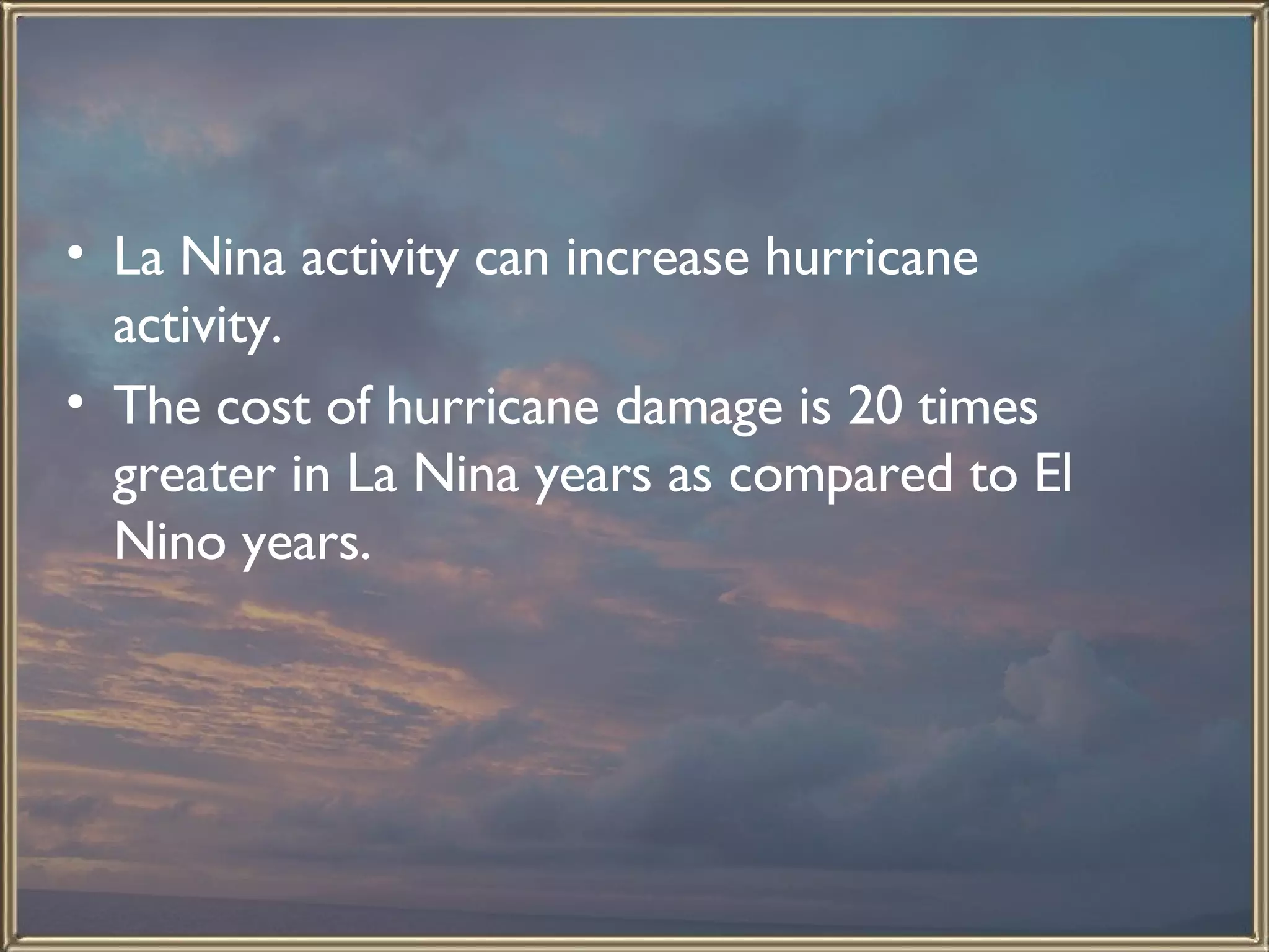 La Nina activity can increase hurricane activity.  The cost of hurricane damage is 20 times greater in La Nina years as compared to El Nino years.  