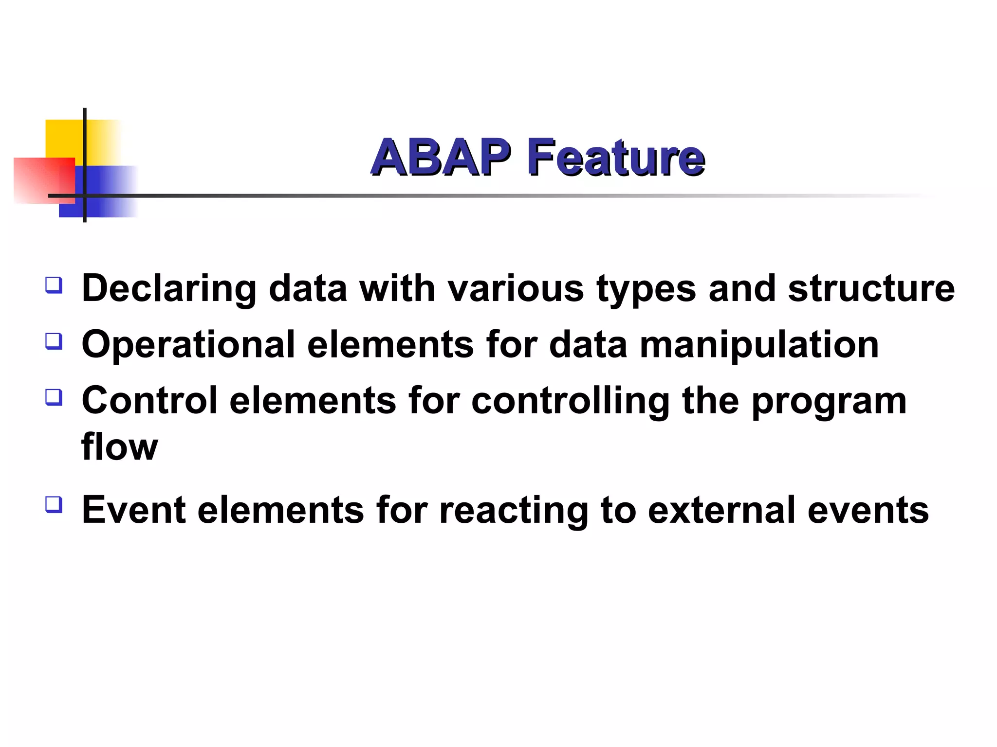 ABAP Feature Declaring data with various types and structure Operational elements for data manipulation Control elements for controlling the program flow Event elements for reacting to external events   