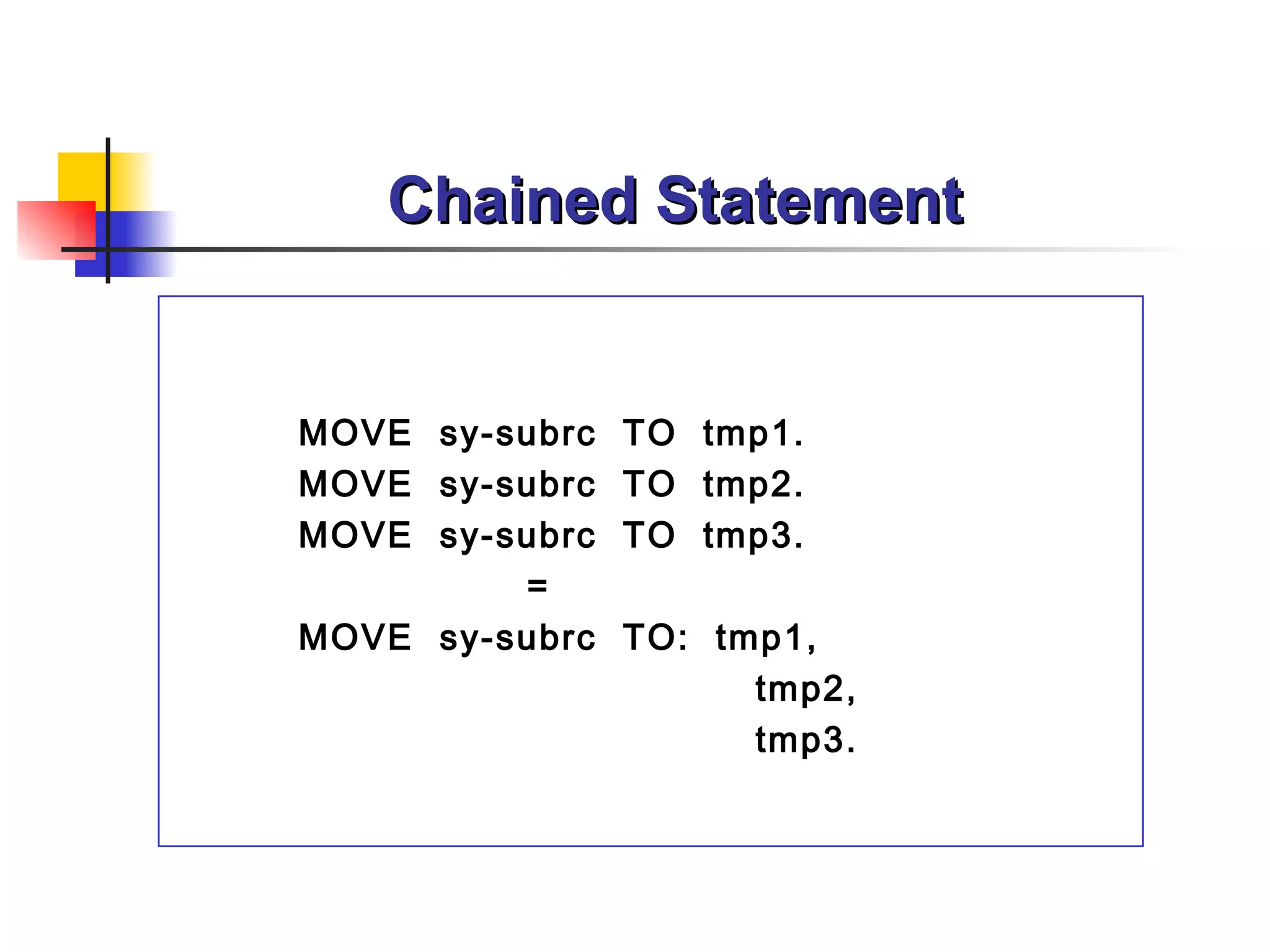 Chained Statement MOVE  sy-subrc  TO  tmp1. MOVE  sy-subrc  TO  tmp2. MOVE  sy-subrc  TO  tmp3. = MOVE  sy-subrc  TO:  tmp1, tmp2, tmp3. 