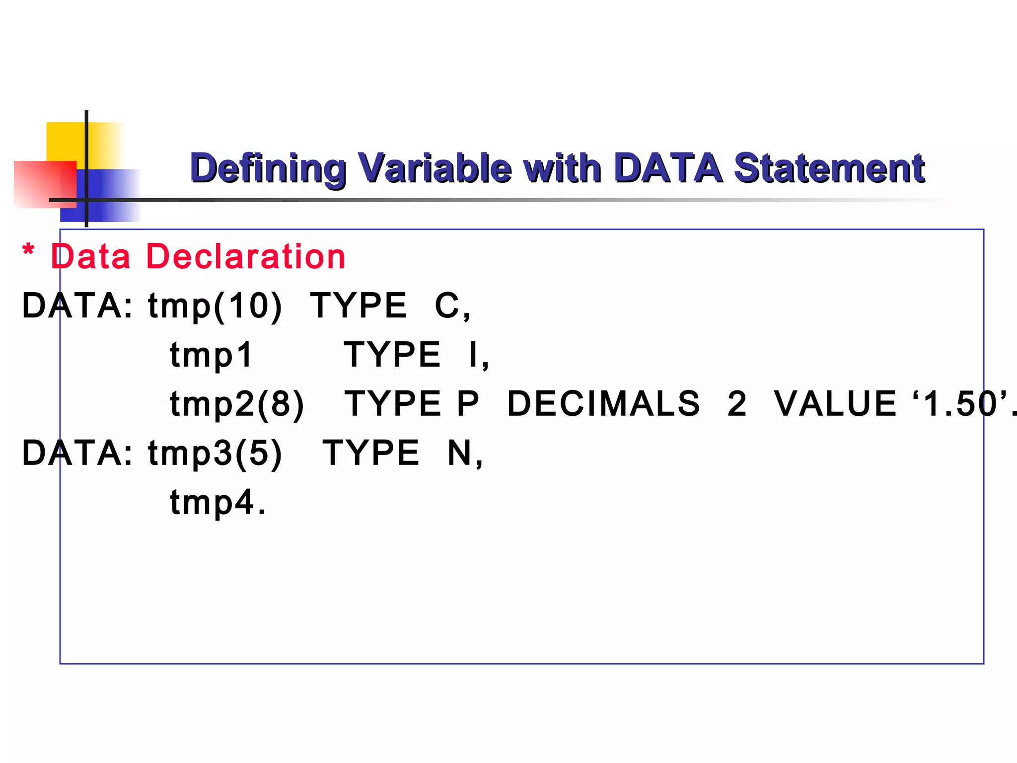 Defining Variable with DATA Statement * Data Declaration DATA: tmp(10)  TYPE  C, tmp1  TYPE  I, tmp2(8)  TYPE P  DECIMALS  2  VALUE ‘1.50’. DATA: tmp3(5)  TYPE  N, tmp4. 