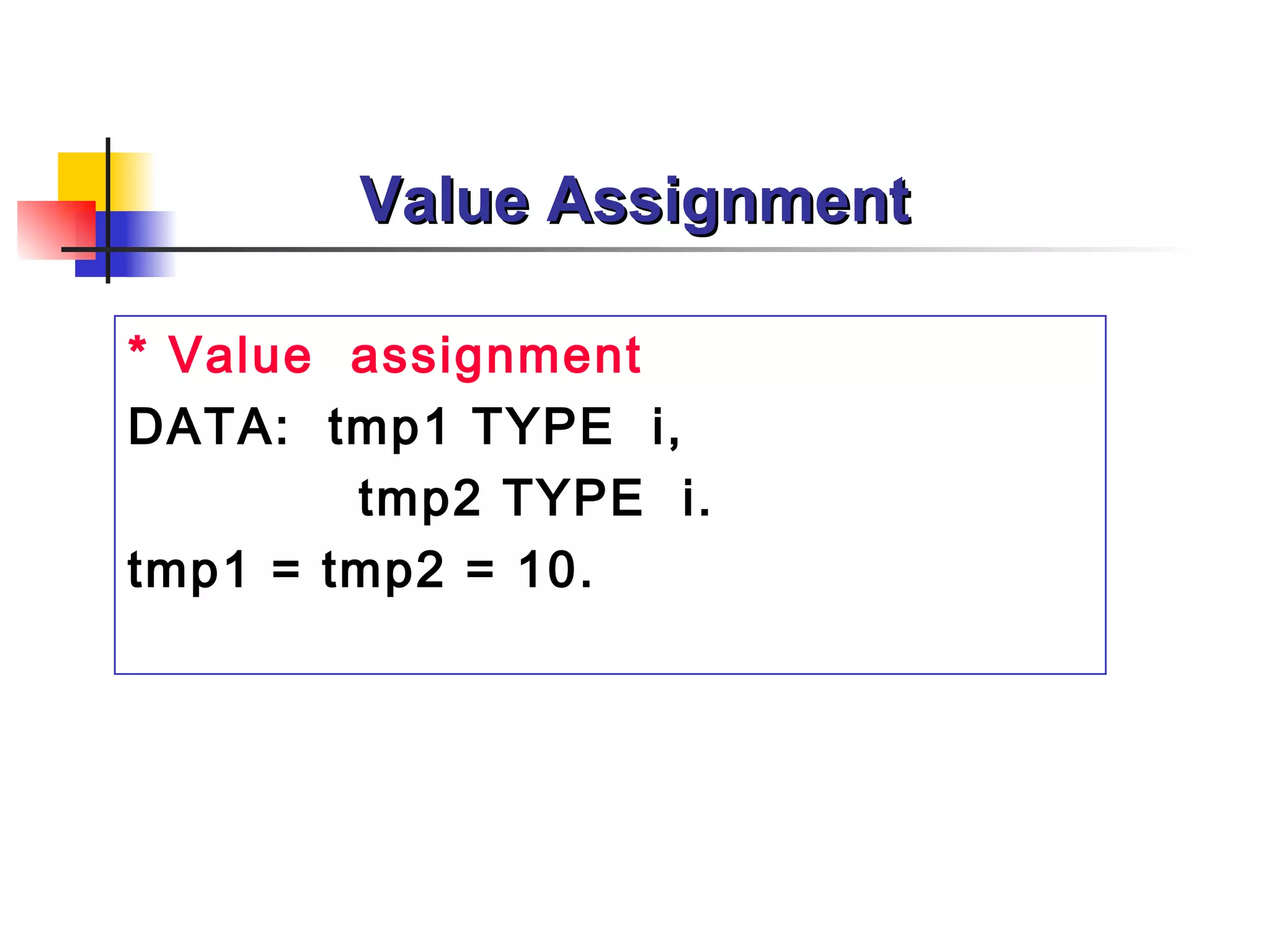 Value Assignment * Value  assignment DATA:  tmp1  TYPE  i , tmp2  TYPE  i . tmp1 = tmp2 = 10. 