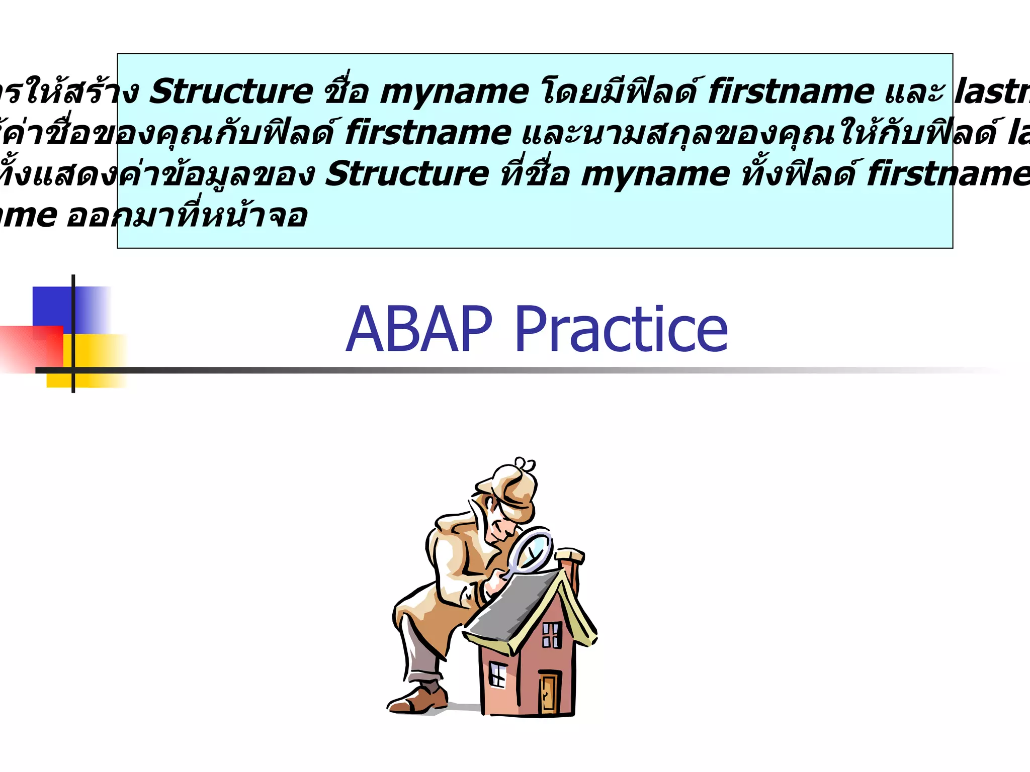 ABAP Practice  ต้องการให้สร้าง  Structure  ชื่อ  myname  โดยมีฟิลด์  firstname  และ  lastname  โดยให้ค่าชื่อของคุณกับฟิลด์  firstname  และนามสกุลของคุณให้กับฟิลด์  lastname  พร้อมทั้งแสดงค่าข้อมูลของ  Structure  ที่ชื่อ  myname  ทั้งฟิลด์  firstname  และ  lastname  ออกมาที่หน้าจอ 