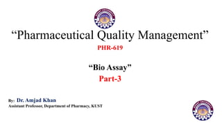 “Pharmaceutical Quality Management”
PHR-619
“Bio Assay”
Part-3
By: Dr. Amjad Khan
Assistant Professor, Department of Pharmacy, KUST
 