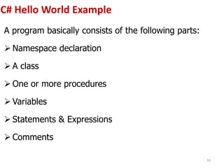 C# Hello World Example
A program basically consists of the following parts:
 Namespace declaration
 A class
 One or more procedures
 Variables
 Statements & Expressions
 Comments
33
 