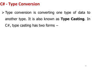 C# - Type Conversion
 Type conversion is converting one type of data to
another type. It is also known as Type Casting. In
C#, type casting has two forms −
40
 
