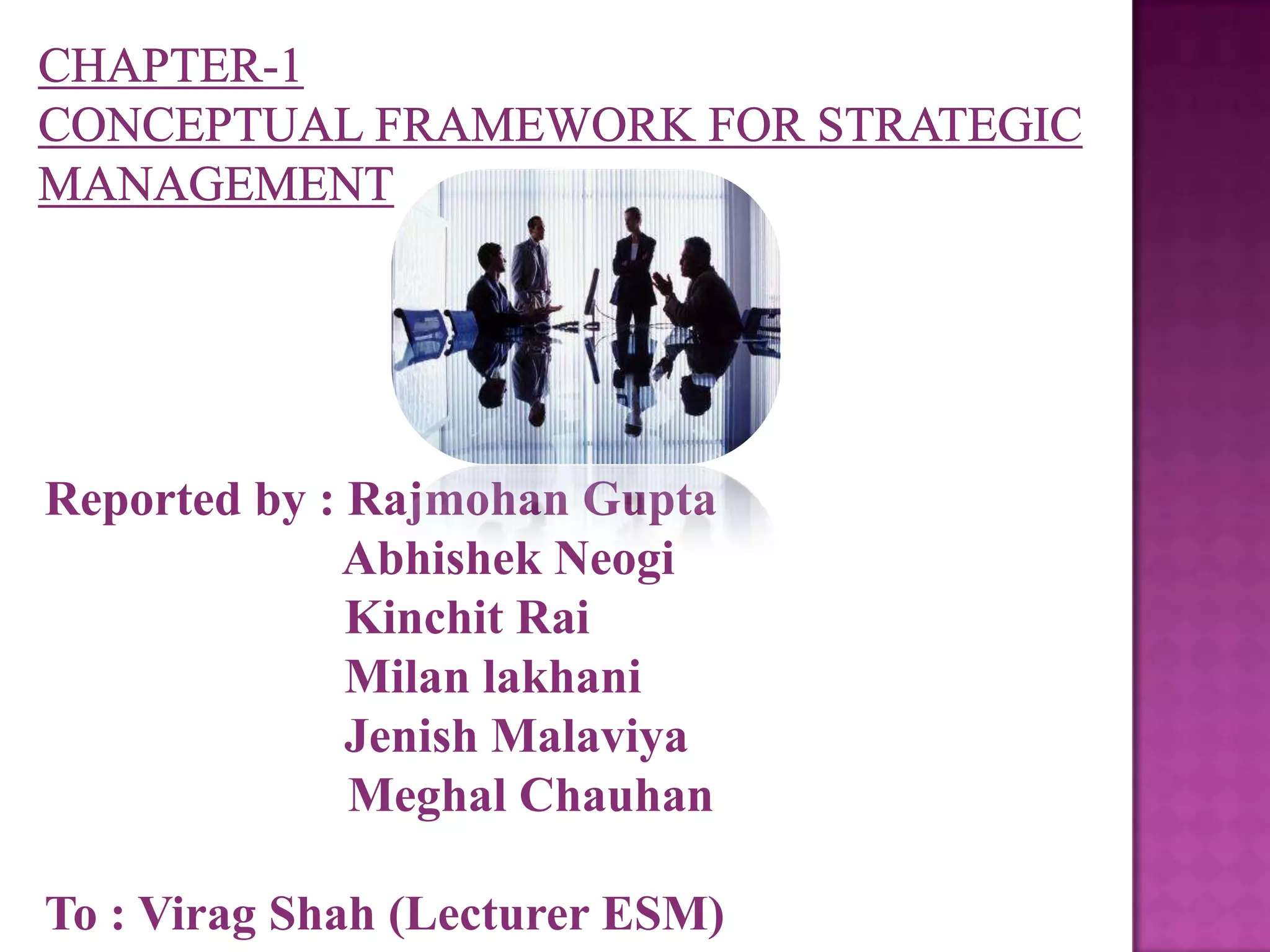CHAPTER-1                                                     Conceptual framework for strategic managementReported by : Rajmohan Gupta	              Abhishek Neogi	              Kinchit Rai              Milan lakhani 	              Jenish Malaviya		    Meghal ChauhanTo : Virag Shah (Lecturer ESM)