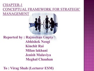 CHAPTER-1                                                     Conceptual framework for strategic management Reported by : Rajmohan Gupta 	              Abhishek Neogi 	              Kinchit Rai               Milan lakhani  	              Jenish Malaviya 		    Meghal Chauhan To : Virag Shah (Lecturer ESM) 