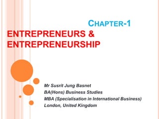 CHAPTER-1
ENTREPRENEURS &
ENTREPRENEURSHIP
Mr Susrit Jung Basnet
BA(Hons) Business Studies
MBA (Specialisation in International Business)
London, United Kingdom
 