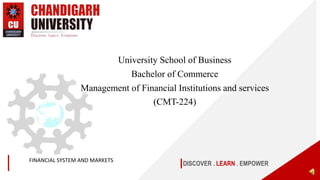FINANCIAL SYSTEM AND MARKETS
DISCOVER . LEARN . EMPOWER
University School of Business
Bachelor of Commerce
Management of Financial Institutions and services
(CMT-224)
 