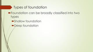Types of foundation
Foundation can be broadly classified into two
types
Shallow foundation
Deep foundation
 
