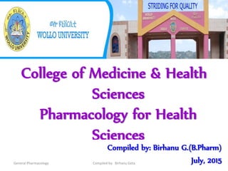 College of Medicine & Health
Sciences
Pharmacology for Health
Sciences
1
Compiled by: Birhanu G.(B.Pharm)
July, 2015General Pharmacology Compiled by: Birhanu Geta
 