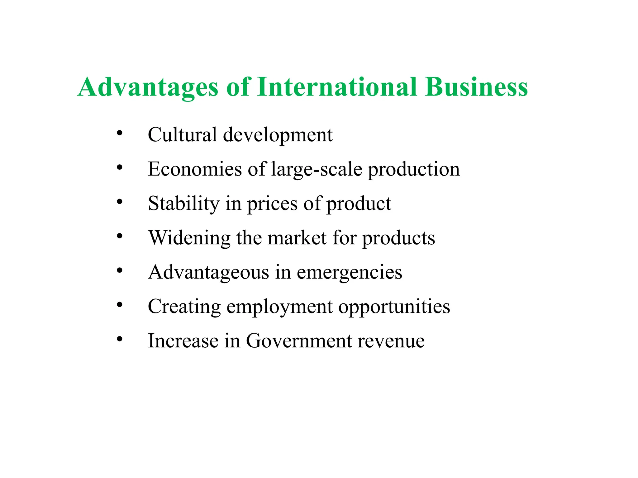 • Cultural development
• Economies of large-scale production
• Stability in prices of product
• Widening the market for products
• Advantageous in emergencies
• Creating employment opportunities
• Increase in Government revenue
Advantages of International Business
 
