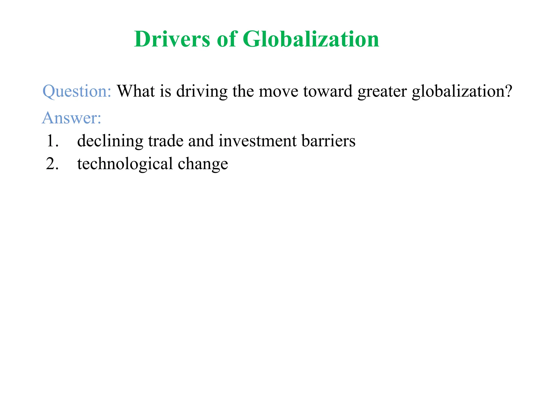 Drivers of Globalization
Question: What is driving the move toward greater globalization?
Answer:
1. declining trade and investment barriers
2. technological change
 