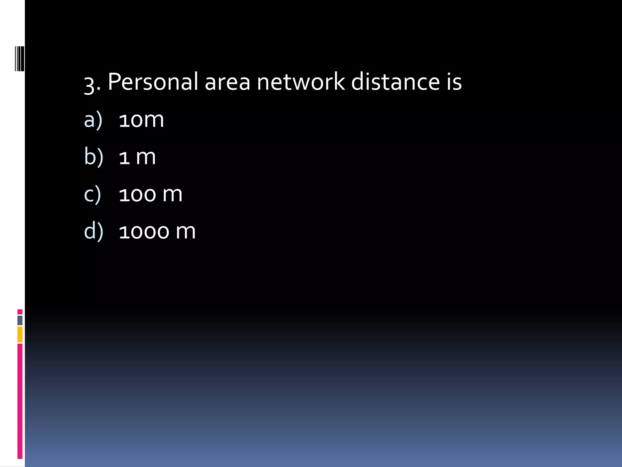 3. Personal area network distance is
a) 10m
b) 1 m
c) 100 m
d) 1000 m
 