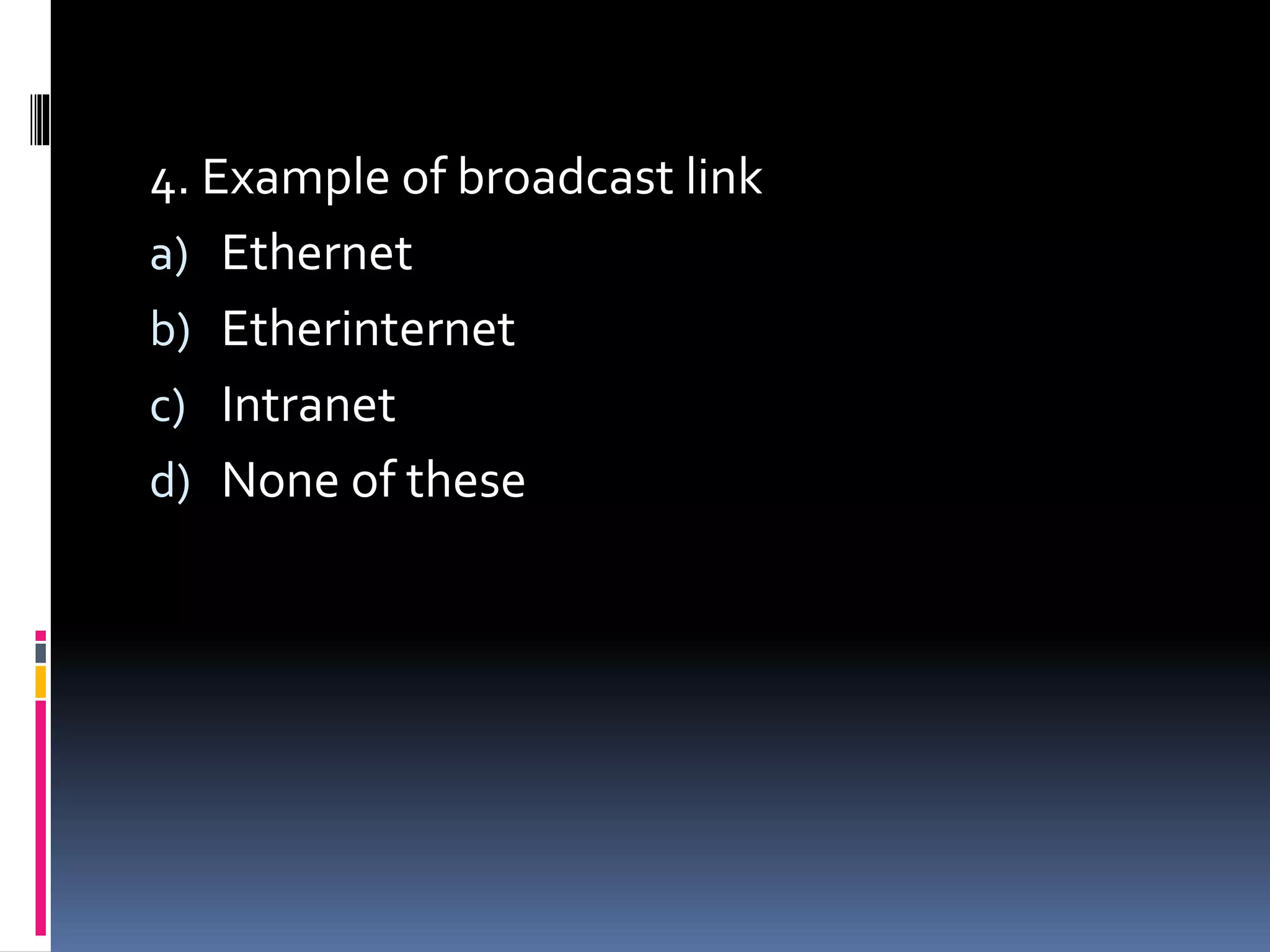 4. Example of broadcast link
a) Ethernet
b) Etherinternet
c) Intranet
d) None of these
 