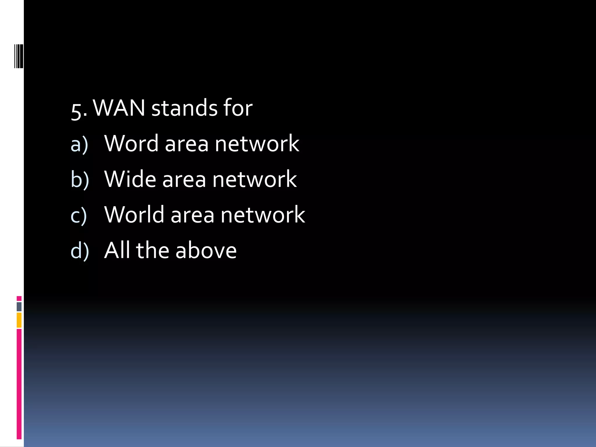 5.WAN stands for
a) Word area network
b) Wide area network
c) World area network
d) All the above
 