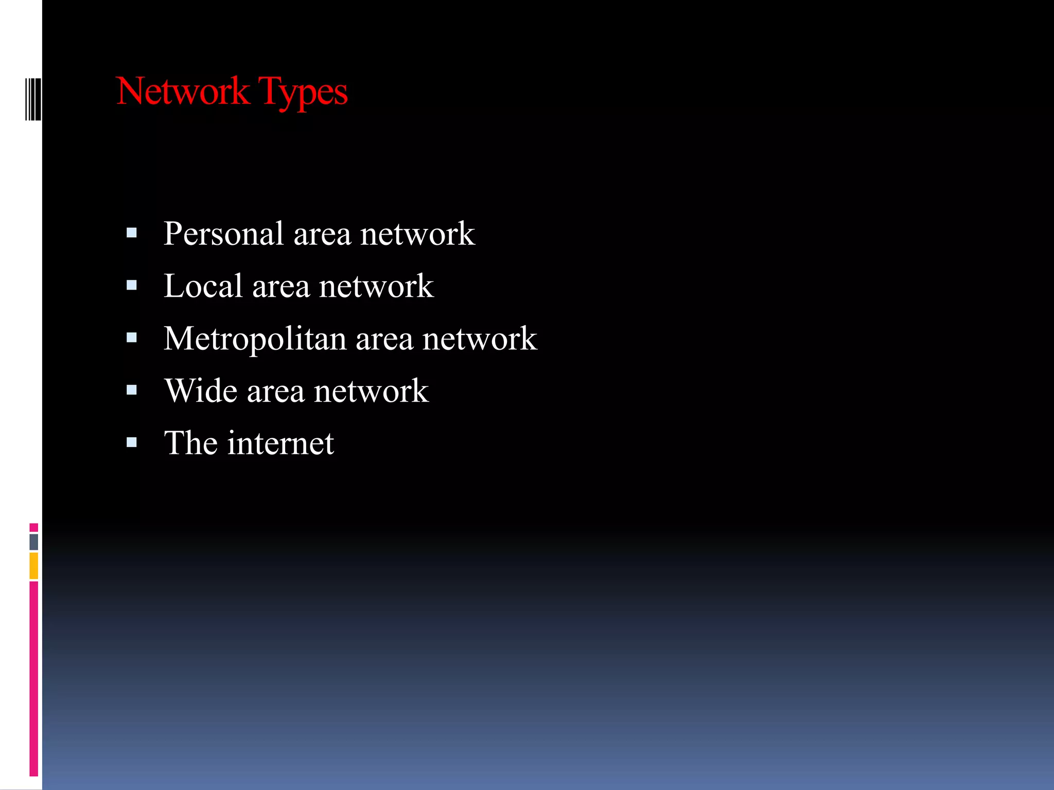 Network Types
 Personal area network
 Local area network
 Metropolitan area network
 Wide area network
 The internet
 