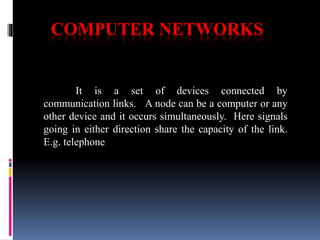 COMPUTER NETWORKS
It is a set of devices connected by
communication links. A node can be a computer or any
other device and it occurs simultaneously. Here signals
going in either direction share the capacity of the link.
E.g. telephone
 