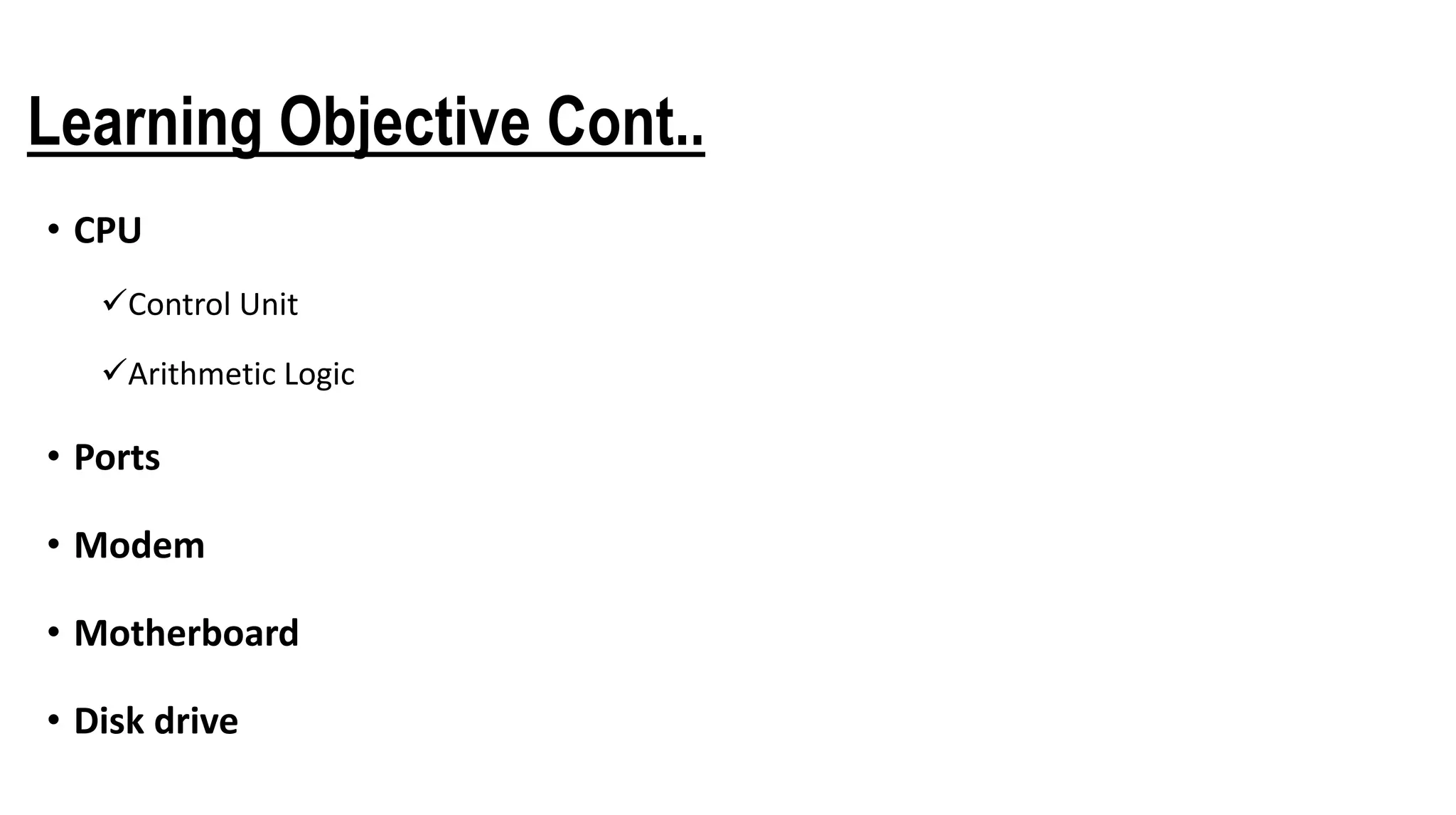 Learning Objective Cont..
• CPU
Control Unit
Arithmetic Logic
• Ports
• Modem
• Motherboard
• Disk drive