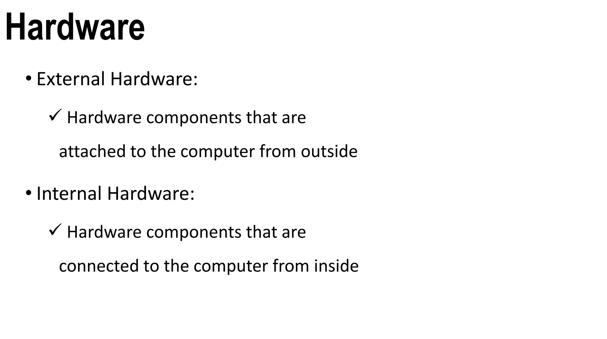 Hardware
• External Hardware:
Hardware components that are
attached to the computer from outside
• Internal Hardware:
Hardware components that are
connected to the computer from inside