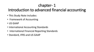 chapter- 1
Introduction to advanced financial accounting
• This Study Note includes:
• Framework of Accounting
• US GAAP
• International Accounting Standards
• International Financial Reporting Standards
• Standard, IFRS and US GAAP
 
