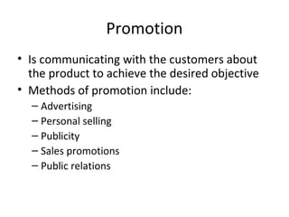 Promotion
• Is communicating with the customers about
the product to achieve the desired objective
• Methods of promotion include:
– Advertising
– Personal selling
– Publicity
– Sales promotions
– Public relations
 