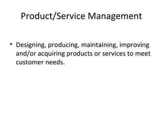Product/Service Management
• Designing, producing, maintaining, improving
and/or acquiring products or services to meet
customer needs.
 