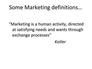 Some Marketing definitions…
“Marketing is a human activity, directed
at satisfying needs and wants through
exchange processes”
Kotler
 