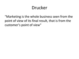 Drucker
“Marketing is the whole business seen from the
point of view of its final result, that is from the
customer’s point of view”
 