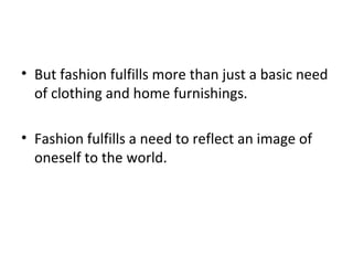 • But fashion fulfills more than just a basic need
of clothing and home furnishings.
• Fashion fulfills a need to reflect an image of
oneself to the world.
 